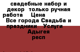 свадебные набор и декор (только ручная работа) › Цена ­ 3000-4000 - Все города Свадьба и праздники » Услуги   . Адыгея респ.